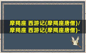 摩羯座 西游记(摩羯座唐僧)/摩羯座 西游记(摩羯座唐僧)-我的网站